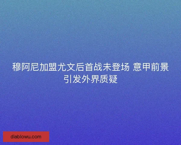 穆阿尼加盟尤文后首战未登场 意甲前景引发外界质疑