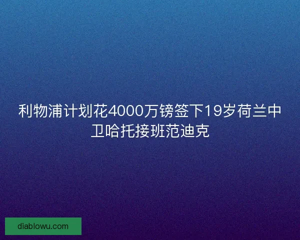 利物浦计划花4000万镑签下19岁荷兰中卫哈托接班范迪克