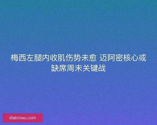 梅西左腿内收肌伤势未愈 迈阿密核心或缺席周末关键战