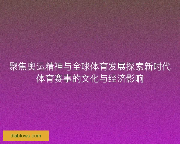 聚焦奥运精神与全球体育发展探索新时代体育赛事的文化与经济影响 聚焦奥运精神与全球体育发展探索新时代体育赛事的文化与经济影响