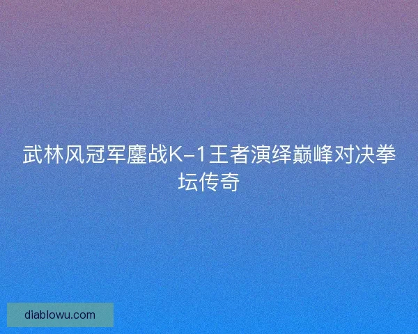 武林风冠军鏖战K-1王者演绎巅峰对决拳坛传奇