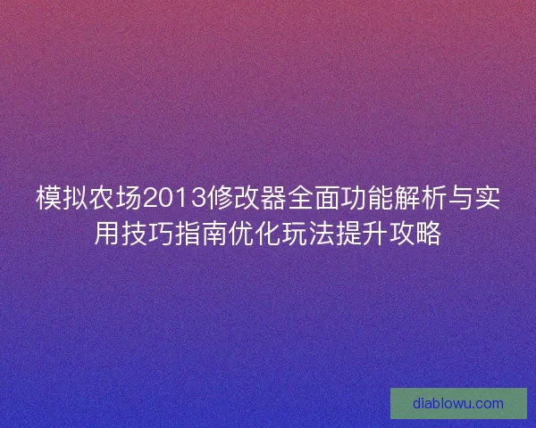 模拟农场2013修改器全面功能解析与实用技巧指南优化玩法提升攻略