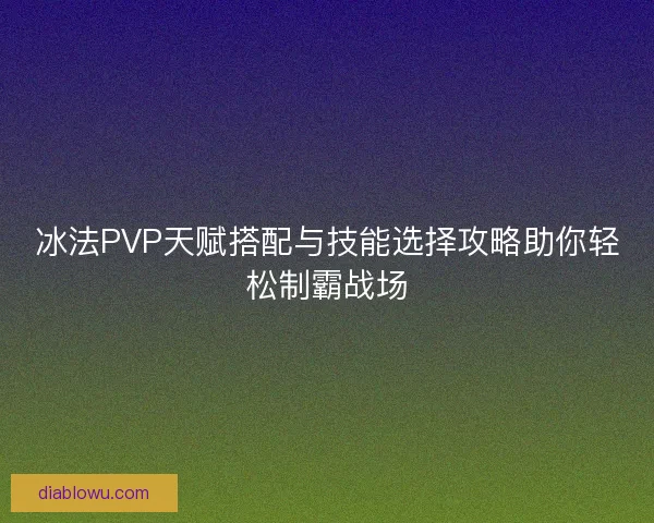 冰法PVP天赋搭配与技能选择攻略助你轻松制霸战场