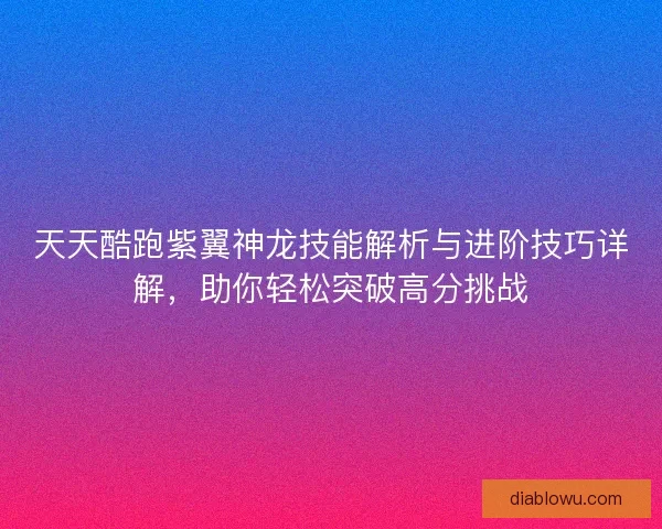 天天酷跑紫翼神龙技能解析与进阶技巧详解，助你轻松突破高分挑战