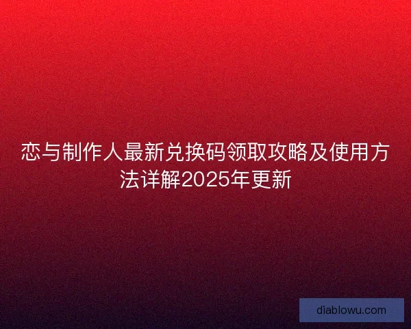 恋与制作人最新兑换码领取攻略及使用方法详解2025年更新