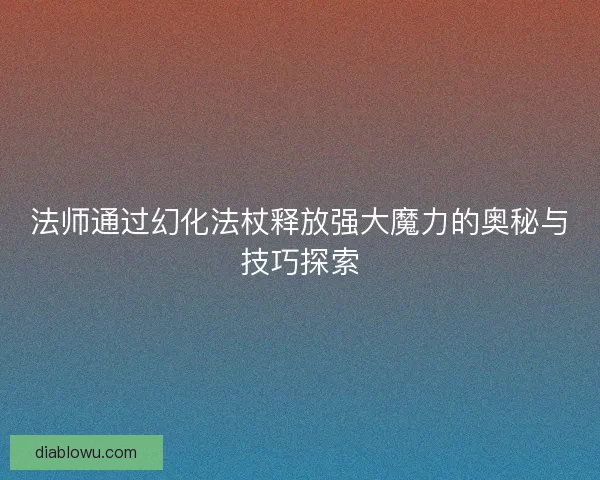 法师通过幻化法杖释放强大魔力的奥秘与技巧探索