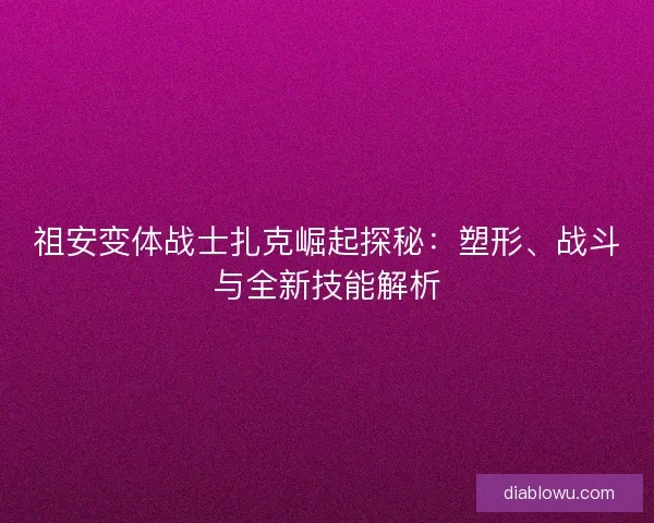 祖安变体战士扎克崛起探秘：塑形、战斗与全新技能解析