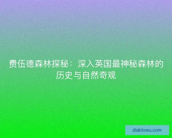 费伍德森林探秘:深入英国最神秘森林的历史与自然奇观 费伍德森林探秘:深入英国最神秘森林的历史与自然奇观
