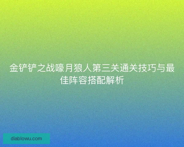 金铲铲之战嚎月狼人第三关通关技巧与最佳阵容搭配解析 金铲铲之战嚎月狼人第三关通关技巧与最佳阵容搭配解析