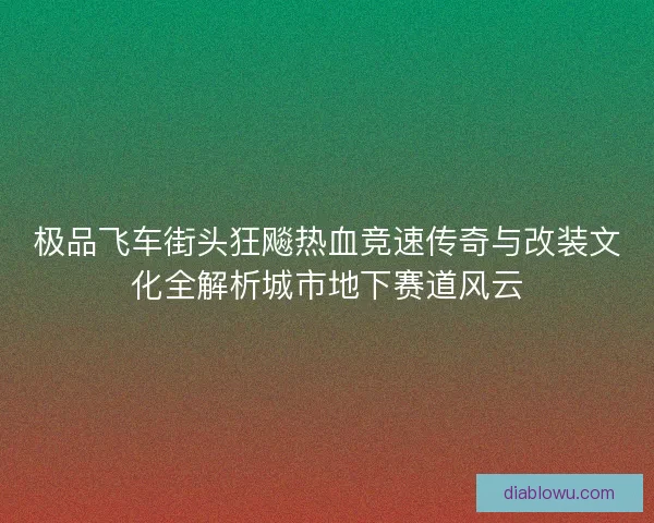 极品飞车街头狂飚热血竞速传奇与改装文化全解析城市地下赛道风云