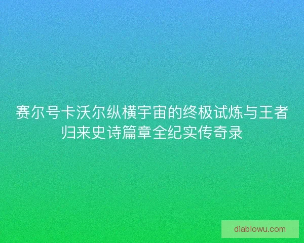 赛尔号卡沃尔纵横宇宙的终极试炼与王者归来史诗篇章全纪实传奇录