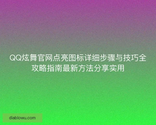 QQ炫舞官网点亮图标详细步骤与技巧全攻略指南最新方法分享实用