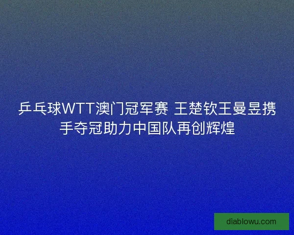 乒乓球WTT澳门冠军赛 王楚钦王曼昱携手夺冠助力中国队再创辉煌