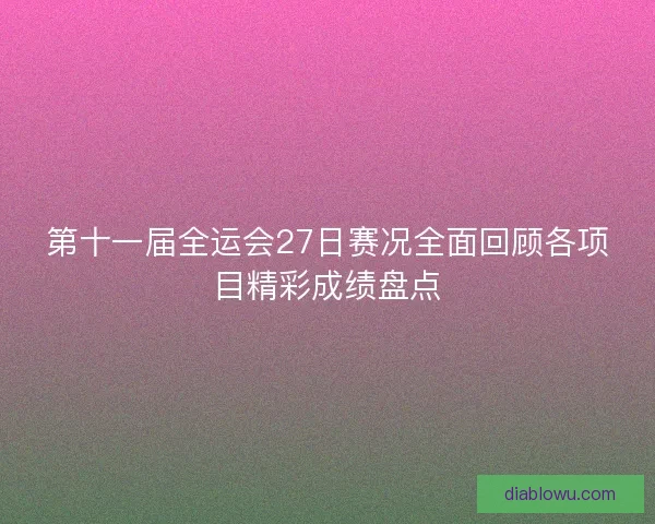 第十一届全运会27日赛况全面回顾各项目精彩成绩盘点