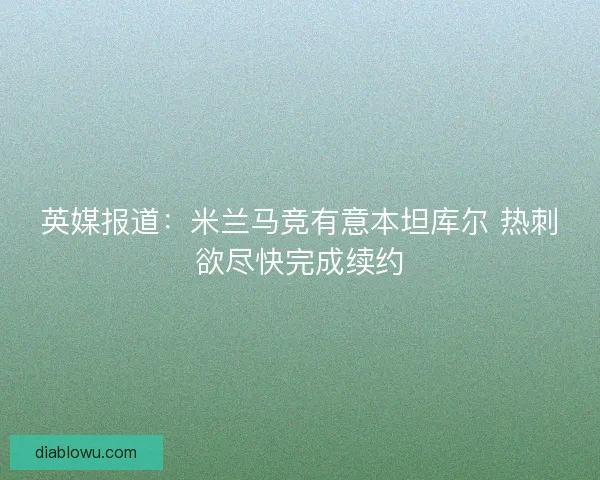 英媒报道：米兰马竞有意本坦库尔 热刺欲尽快完成续约