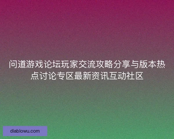 问道游戏论坛玩家交流攻略分享与版本热点讨论专区最新资讯互动社区