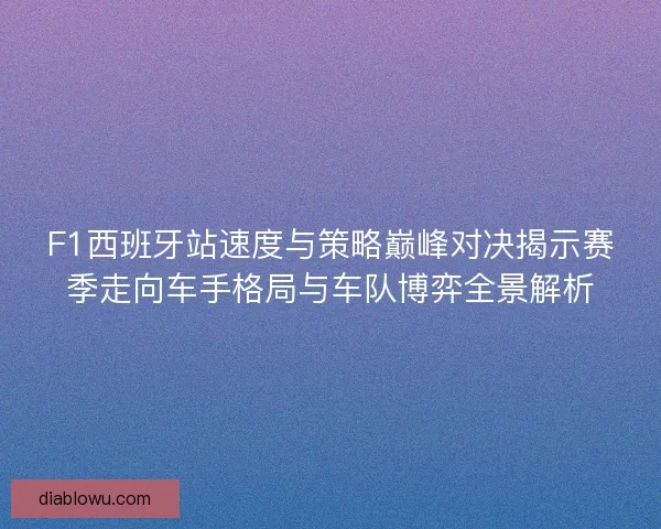 F1西班牙站速度与策略巅峰对决揭示赛季走向车手格局与车队博弈全景解析