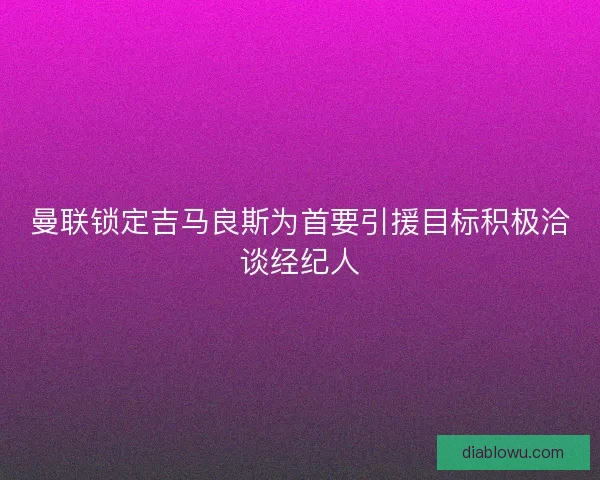 曼联锁定吉马良斯为首要引援目标积极洽谈经纪人