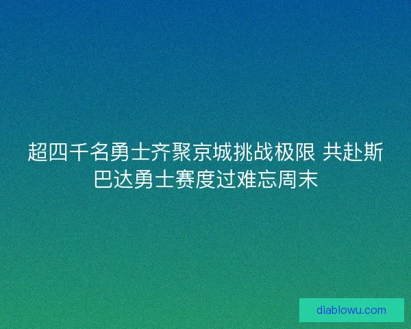 超四千名勇士齐聚京城挑战极限 共赴斯巴达勇士赛度过难忘周末