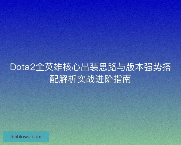 Dota2全英雄核心出装思路与版本强势搭配解析实战进阶指南