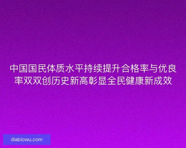 中国国民体质水平持续提升合格率与优良率双双创历史新高彰显全民健康新成效