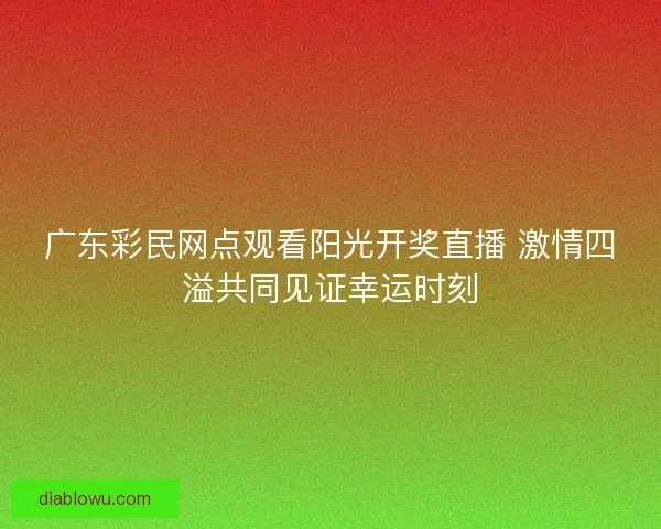广东彩民网点观看阳光开奖直播 激情四溢共同见证幸运时刻 广东彩民网点观看阳光开奖直播 激情四溢共同见证幸运时刻