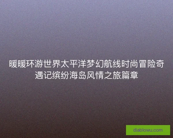 暖暖环游世界太平洋梦幻航线时尚冒险奇遇记缤纷海岛风情之旅篇章