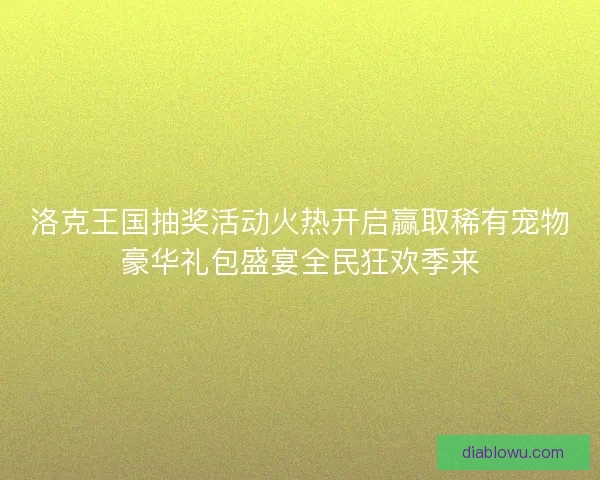 洛克王国抽奖活动火热开启赢取稀有宠物豪华礼包盛宴全民狂欢季来