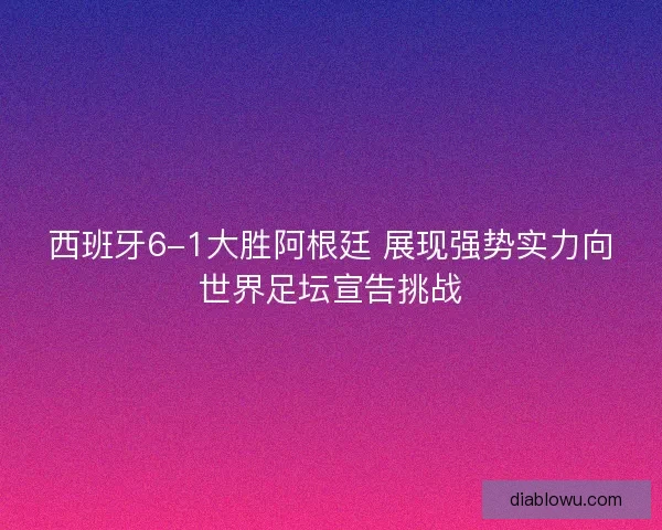 西班牙6-1大胜阿根廷 展现强势实力向世界足坛宣告挑战
