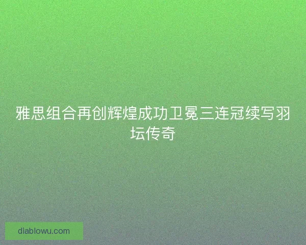 雅思组合再创辉煌成功卫冕三连冠续写羽坛传奇 雅思组合再创辉煌成功卫冕三连冠续写羽坛传奇