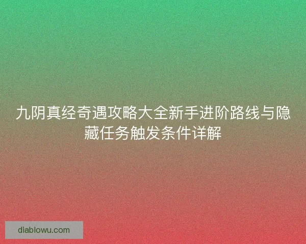 九阴真经奇遇攻略大全新手进阶路线与隐藏任务触发条件详解