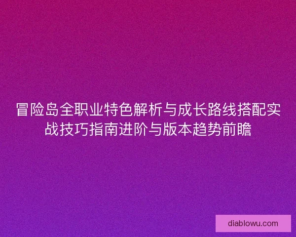 冒险岛全职业特色解析与成长路线搭配实战技巧指南进阶与版本趋势前瞻