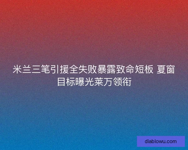 米兰三笔引援全失败暴露致命短板 夏窗目标曝光莱万领衔