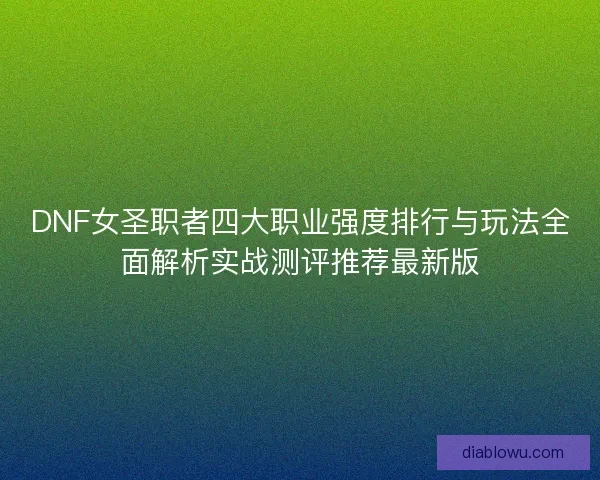 DNF女圣职者四大职业强度排行与玩法全面解析实战测评推荐最新版