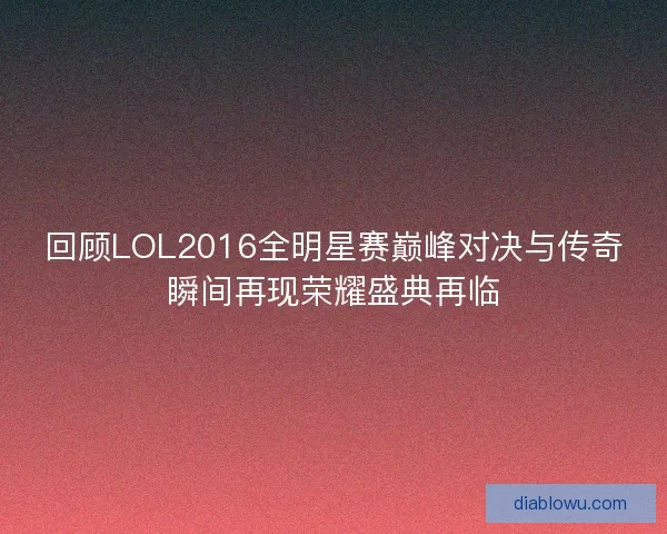 回顾LOL2016全明星赛巅峰对决与传奇瞬间再现荣耀盛典再临