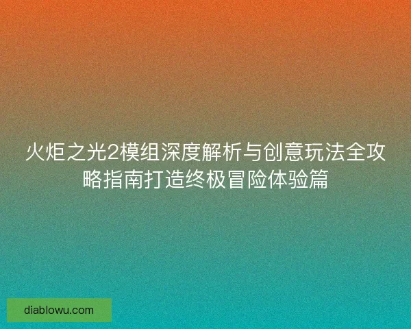 火炬之光2模组深度解析与创意玩法全攻略指南打造终极冒险体验篇
