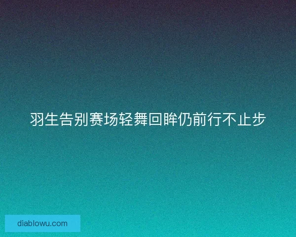 羽生告别赛场轻舞回眸仍前行不止步