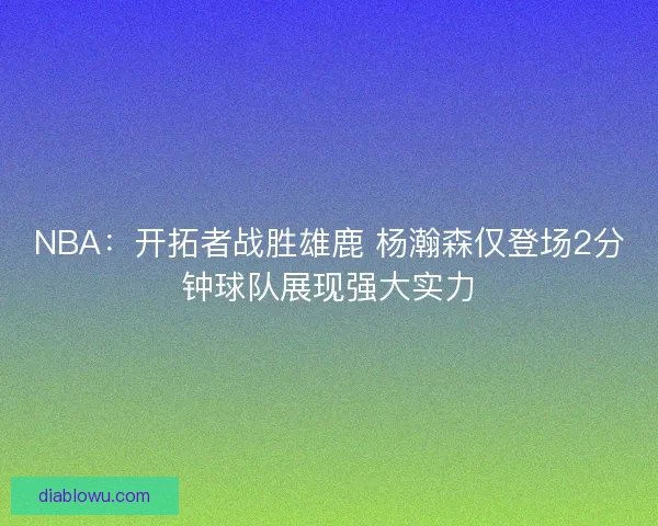 NBA：开拓者战胜雄鹿 杨瀚森仅登场2分钟球队展现强大实力