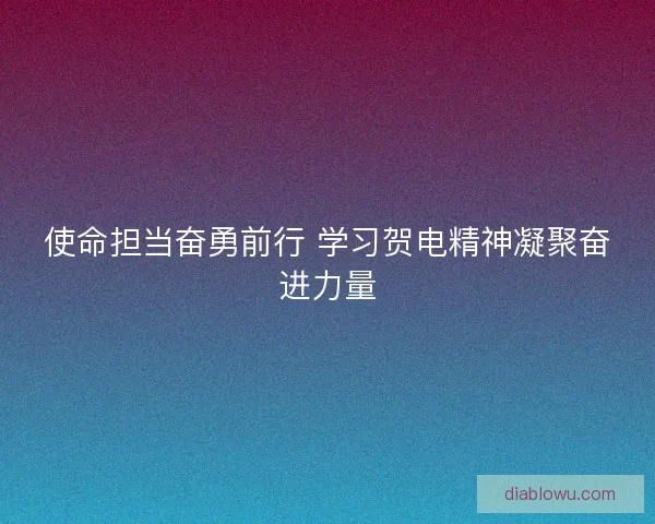 使命担当奋勇前行 学习贺电精神凝聚奋进力量
