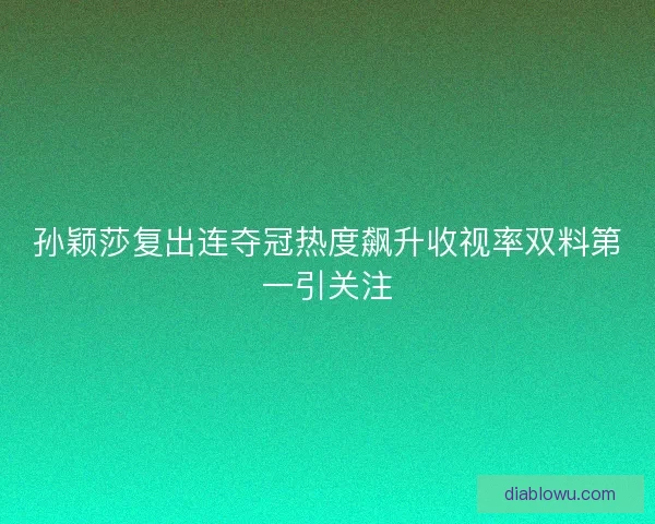 孙颖莎复出连夺冠热度飙升收视率双料第一引关注