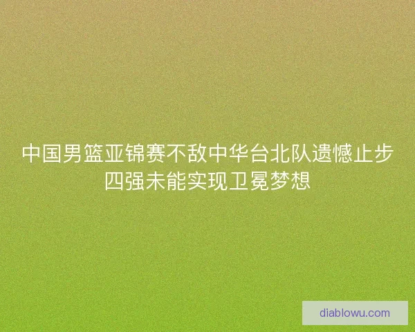 中国男篮亚锦赛不敌中华台北队遗憾止步四强未能实现卫冕梦想