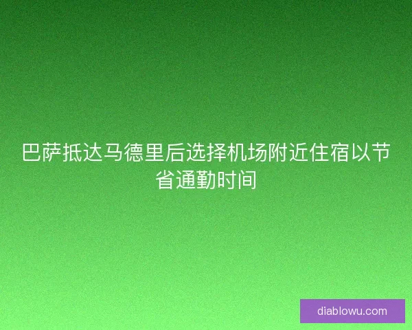 巴萨抵达马德里后选择机场附近住宿以节省通勤时间