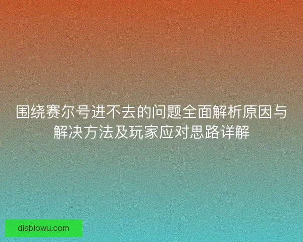 围绕赛尔号进不去的问题全面解析原因与解决方法及玩家应对思路详解 围绕赛尔号进不去的问题全面解析原因与解决方法及玩家应对思路详解