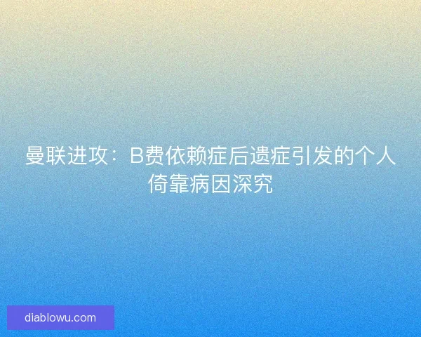 曼联进攻：B费依赖症后遗症引发的个人倚靠病因深究