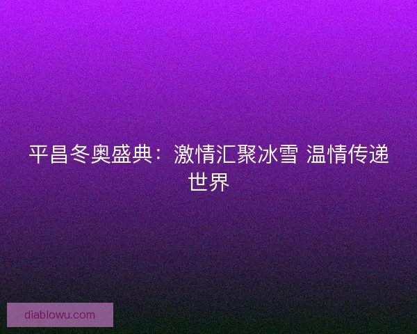 平昌冬奥盛典：激情汇聚冰雪 温情传递世界
