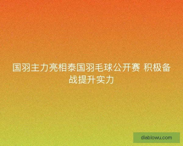 国羽主力亮相泰国羽毛球公开赛 积极备战提升实力