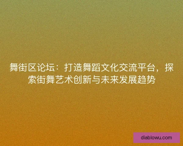 舞街区论坛：打造舞蹈文化交流平台，探索街舞艺术创新与未来发展趋势