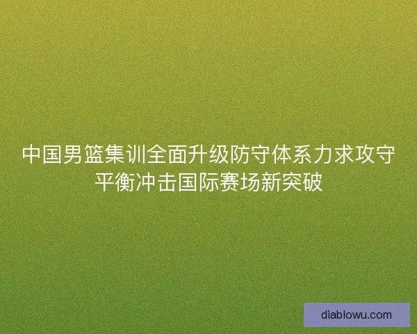 中国男篮集训全面升级防守体系力求攻守平衡冲击国际赛场新突破