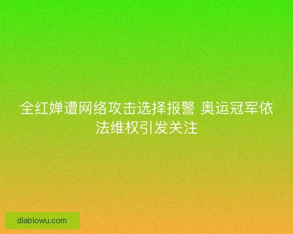 全红婵遭网络攻击选择报警 奥运冠军依法维权引发关注