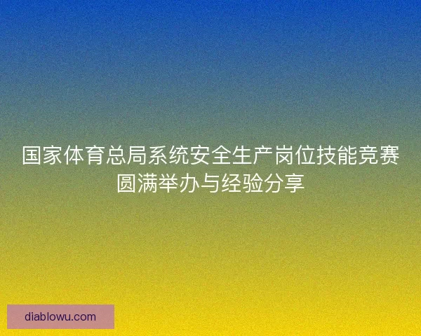 国家体育总局系统安全生产岗位技能竞赛圆满举办与经验分享